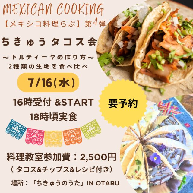 🌵料理教室開催のお知らせ🌵

Mexican cooking
メキシコ料理らぶ

ちきゅうタコス会
〜トルティーヤの作り方〜

メキシコに在住しタコスを食べまくった店主貴子が
「メキシコ料理らぶ」と称して
現地の味やスタイルにこだわりつつ
出来るだけスーパーで手に入る食材で作る
メキシコ料理教室を開催します🎶

ご縁をいただき
とってもラブリー＆素敵な場所で開催させて
いただくこととなりました🙌

今回は、トルティーヤの作り方です♪

🌽内容
とうもろこしの粉から生地を捏ね
トルティーヤプレスを使用して
みんなでトルティーヤと
ワカモレを作ります。
(お肉などの具材は、こちらで用意)

2種類の生地の食べ比べが出来るので
タコス屋さんやメキシコ料理屋さんでは
食べる事が出来ない体験が出来ます。

レシピは1回目と同じ内容になりますが
付け合わせは若干変わります。

どなたでも大歓迎です♡
本格的なタコスを食べながら
ワイワイ楽しくお話しませんか🎶

初めましての方も是非是非
お待ちしています🧡

ちきゅうのうた7月は
イベントのみopenしているので
この機会に是非お越し下さい☆

⚠️要申込⚠️
※7/13(日)までにお申し込みください。
※食材を準備する都合上、当日キャンセルの場合は
キャンセル料2500円いただきます。

⋆⋆⋆☽⋆⋆⋆✴︎⋆⋆⋆☽⋆⋆⋆

🌱スケジュール
16:00 受付
16:15 料理教室開始
18:00 実食
※実食からのご参加も可

🌮参加費
2,500円　※当日現金払い
（タコス＆チップス&レシピ付き）

✅持ち物
エプロン
※なくても可
飲み物
※アルコールなど、お好きな飲み物の持込が可能ですが
「ちきゅうのうた」でも飲みモノ販売あります🎶
⚪︎ストレートジュース
⚪︎自家製梅ソーダ
⚪︎オーガニックコーヒー
⚪︎ビール

🍰sweetsの販売もあります♡

📍会場: ちきゅうのうた shiomaru cafe🌎✨
小樽市塩谷4丁目96 𓇼 
駐車: 店舗前3台/JR塩谷駅駐車場をご利用下さい
@chiqnouta 

🔺ご予約下さい🔺
ご予約 / お問い合わせ

代表のお名前とご連絡先、参加人数をお知らせください。

🌏ちきゅうのうた
☎️080-8520-2892 
chiqnouta.love@gmail.com
@yoko_chiqnouta 

❤️こらそん
☎️050-3390-2928
※InstagramやFacebookのDMでも承ります。